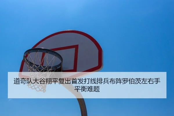 道奇队大谷翔平复出首发打线排兵布阵罗伯茨左右手平衡难题