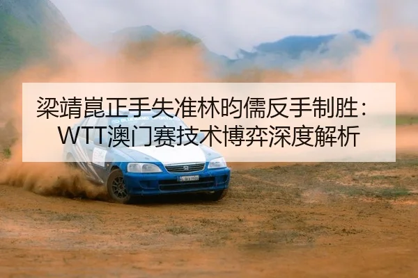 梁靖崑正手失准林昀儒反手制胜：WTT澳门赛技术博弈深度解析 | yaxin