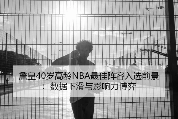 詹皇40岁高龄NBA最佳阵容入选前景：数据下滑与影响力博弈 - yaxin